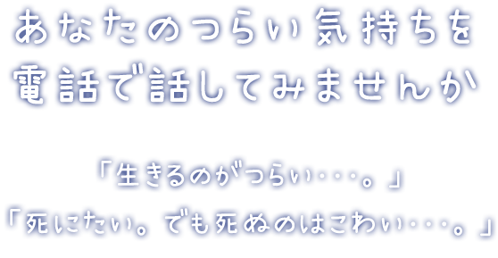 あなたのつらい気持ちを電話で話してみませんか「生きるのがつらい･･･。」「死にたい。でも死ぬのはこわい･･･。」