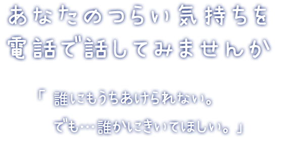 あなたのつらい気持ちを電話で話してみませんか「誰にもうちあけられない。でも･･･誰かにきいてほしい。」