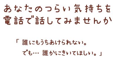 あなたのつらい気持ちを電話で話してみませんか「誰にもうちあけられない。でも･･･誰かにきいてほしい。」