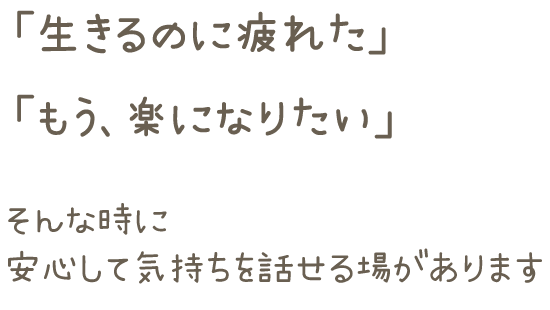 「生きるのに疲れた」「もう、楽になりたい」そんな時に安心して気持ちを話せる場があります