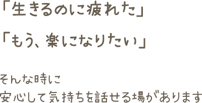 「生きるのに疲れた」「もう、楽になりたい」そんな時に安心して気持ちを話せる場があります