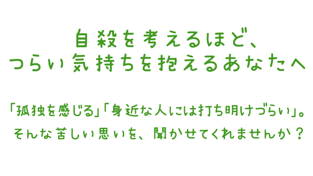 自殺を考えるほどつらい気持ちを抱えるあなたへ　「孤独を感じる」「身近な人には打ち明けづらい」。そんな苦しい思いを、聞かせてくれませんか？